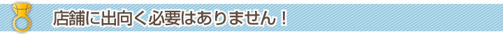 店舗に出向く必要はありません!