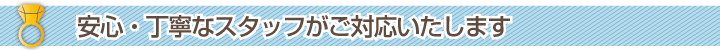 安心・丁寧なスタッフがご対応いたします