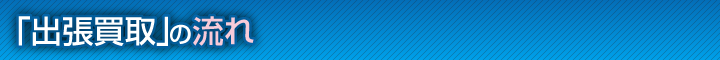 「出張買取」の流れ